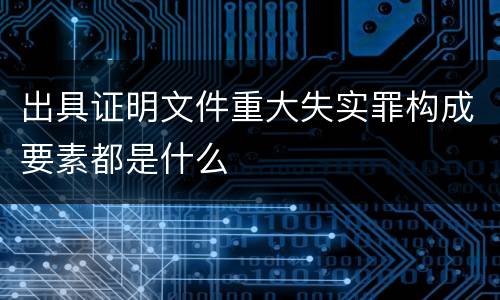 出具证明文件重大失实罪构成要素都是什么