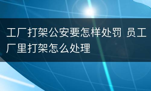 工厂打架公安要怎样处罚 员工厂里打架怎么处理