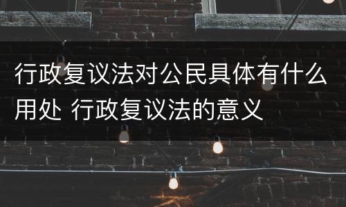 行政复议法对公民具体有什么用处 行政复议法的意义