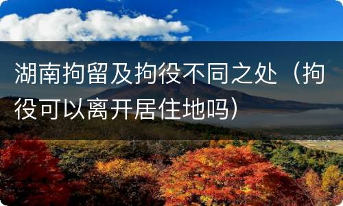 湖南拘留及拘役不同之处（拘役可以离开居住地吗）