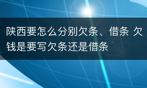 陕西要怎么分别欠条、借条 欠钱是要写欠条还是借条