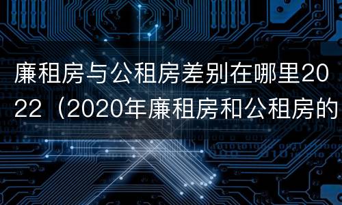 廉租房与公租房差别在哪里2022（2020年廉租房和公租房的区别）