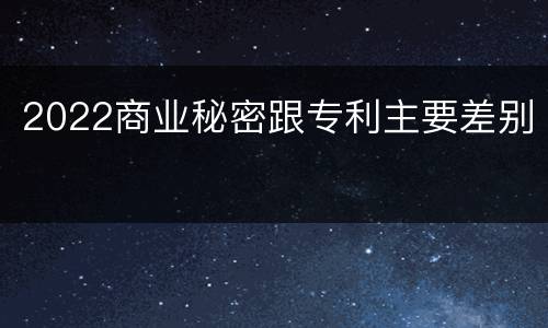 2022商业秘密跟专利主要差别