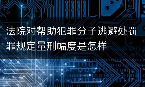 法院对帮助犯罪分子逃避处罚罪规定量刑幅度是怎样