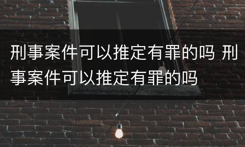 刑事案件可以推定有罪的吗 刑事案件可以推定有罪的吗