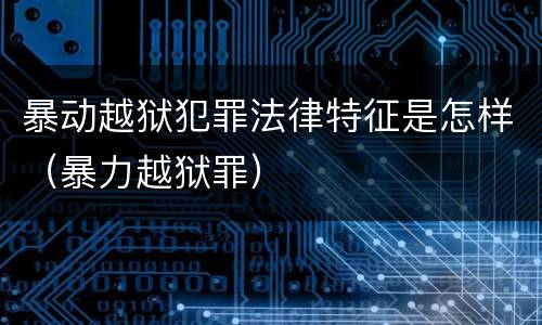 暴动越狱犯罪法律特征是怎样（暴力越狱罪）