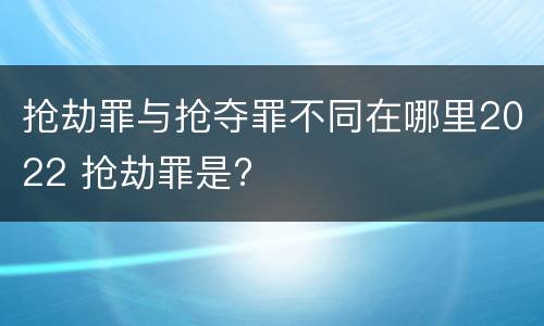 抢劫罪与抢夺罪不同在哪里2022 抢劫罪是?