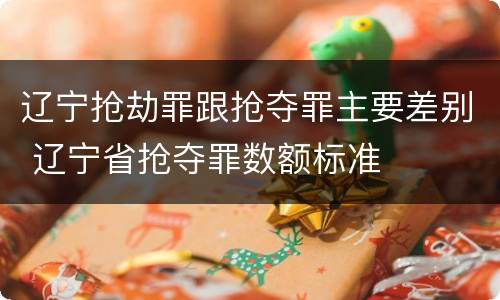 辽宁抢劫罪跟抢夺罪主要差别 辽宁省抢夺罪数额标准