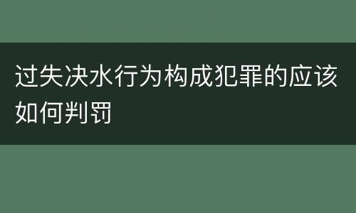 过失决水行为构成犯罪的应该如何判罚