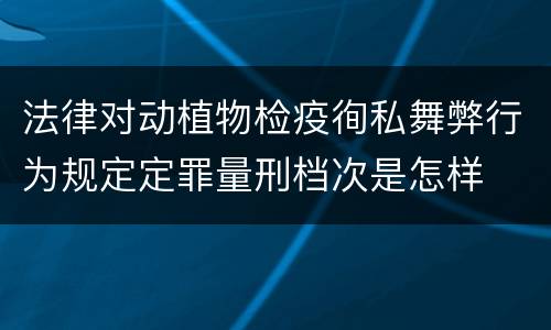 法律对动植物检疫徇私舞弊行为规定定罪量刑档次是怎样