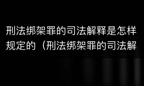 刑法绑架罪的司法解释是怎样规定的（刑法绑架罪的司法解释是怎样规定的呢）