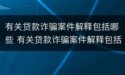 有关贷款诈骗案件解释包括哪些 有关贷款诈骗案件解释包括哪些方面