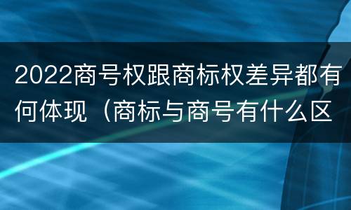 2022商号权跟商标权差异都有何体现（商标与商号有什么区别）