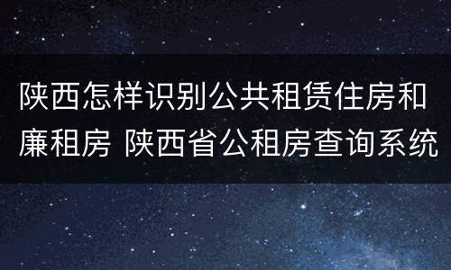 陕西怎样识别公共租赁住房和廉租房 陕西省公租房查询系统