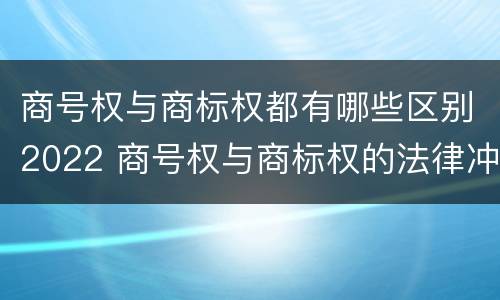 商号权与商标权都有哪些区别2022 商号权与商标权的法律冲突与解决