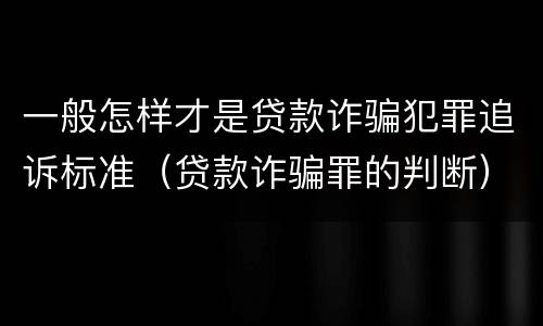 一般怎样才是贷款诈骗犯罪追诉标准（贷款诈骗罪的判断）