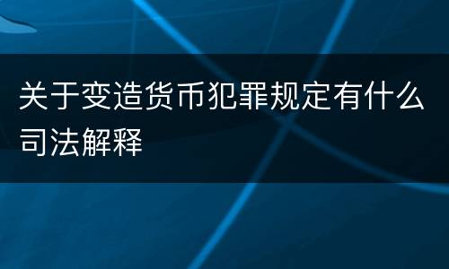 关于变造货币犯罪规定有什么司法解释