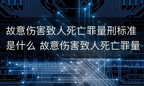 故意伤害致人死亡罪量刑标准是什么 故意伤害致人死亡罪量刑标准是什么
