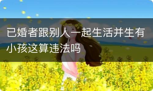 已婚者跟别人一起生活并生有小孩这算违法吗