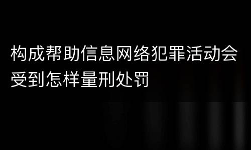 构成帮助信息网络犯罪活动会受到怎样量刑处罚