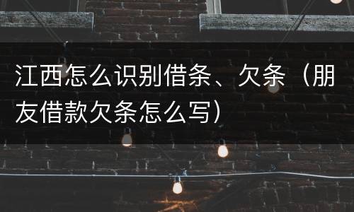 江西怎么识别借条、欠条（朋友借款欠条怎么写）