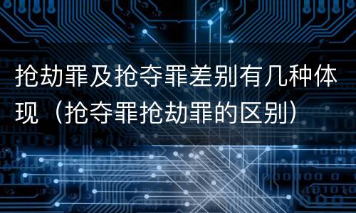 抢劫罪及抢夺罪差别有几种体现（抢夺罪抢劫罪的区别）