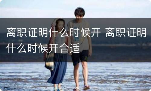 离职证明什么时候开 离职证明什么时候开合适