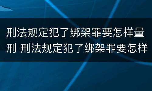 刑法规定犯了绑架罪要怎样量刑 刑法规定犯了绑架罪要怎样量刑呢
