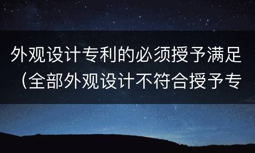 外观设计专利的必须授予满足（全部外观设计不符合授予专利条件）