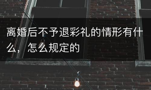 离婚后不予退彩礼的情形有什么，怎么规定的