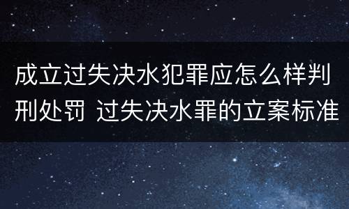 成立过失决水犯罪应怎么样判刑处罚 过失决水罪的立案标准
