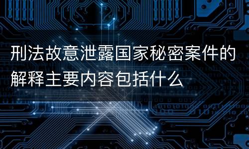 刑法故意泄露国家秘密案件的解释主要内容包括什么