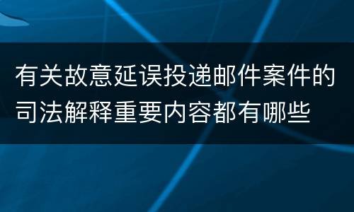 有关故意延误投递邮件案件的司法解释重要内容都有哪些