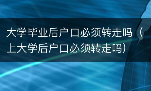 大学毕业后户口必须转走吗（上大学后户口必须转走吗）