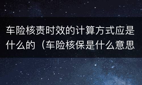 车险核责时效的计算方式应是什么的（车险核保是什么意思）