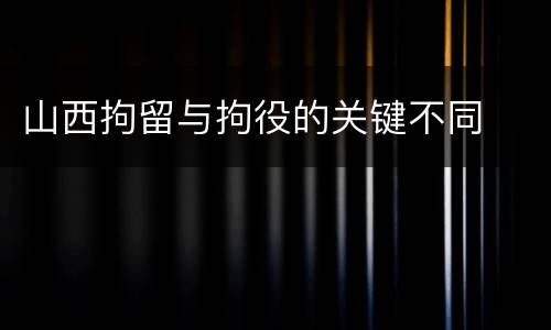 山西拘留与拘役的关键不同