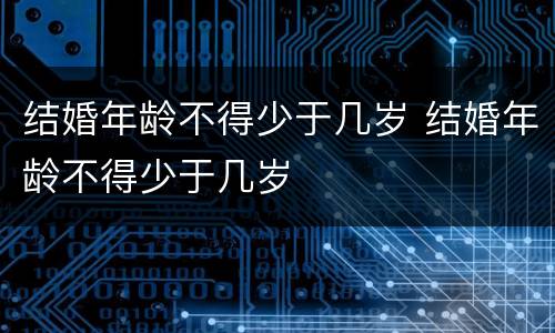 结婚年龄不得少于几岁 结婚年龄不得少于几岁
