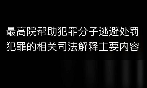 最高院帮助犯罪分子逃避处罚犯罪的相关司法解释主要内容都有哪些