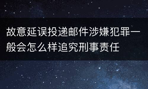 故意延误投递邮件涉嫌犯罪一般会怎么样追究刑事责任
