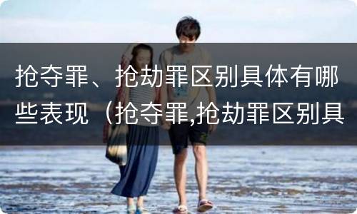 抢夺罪、抢劫罪区别具体有哪些表现（抢夺罪,抢劫罪区别具体有哪些表现手段）
