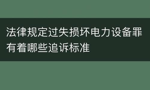法律规定过失损坏电力设备罪有着哪些追诉标准
