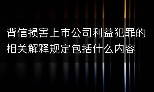 背信损害上市公司利益犯罪的相关解释规定包括什么内容