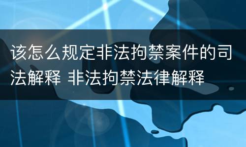 该怎么规定非法拘禁案件的司法解释 非法拘禁法律解释