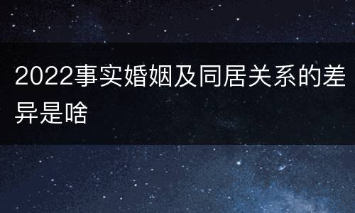 2022事实婚姻及同居关系的差异是啥