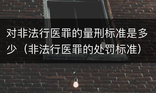 对非法行医罪的量刑标准是多少（非法行医罪的处罚标准）