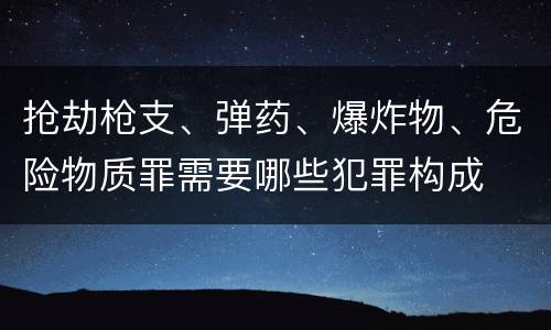 抢劫枪支、弹药、爆炸物、危险物质罪需要哪些犯罪构成