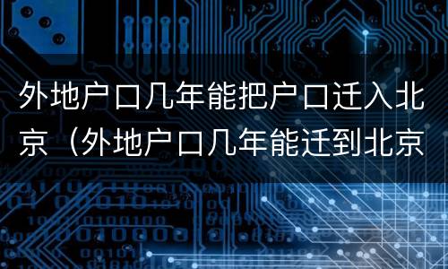 外地户口几年能把户口迁入北京（外地户口几年能迁到北京户口）