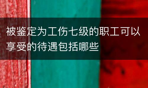 被鉴定为工伤七级的职工可以享受的待遇包括哪些