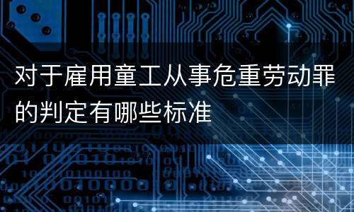 对于雇用童工从事危重劳动罪的判定有哪些标准