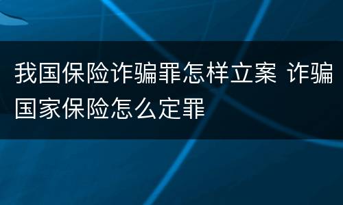 我国保险诈骗罪怎样立案 诈骗国家保险怎么定罪